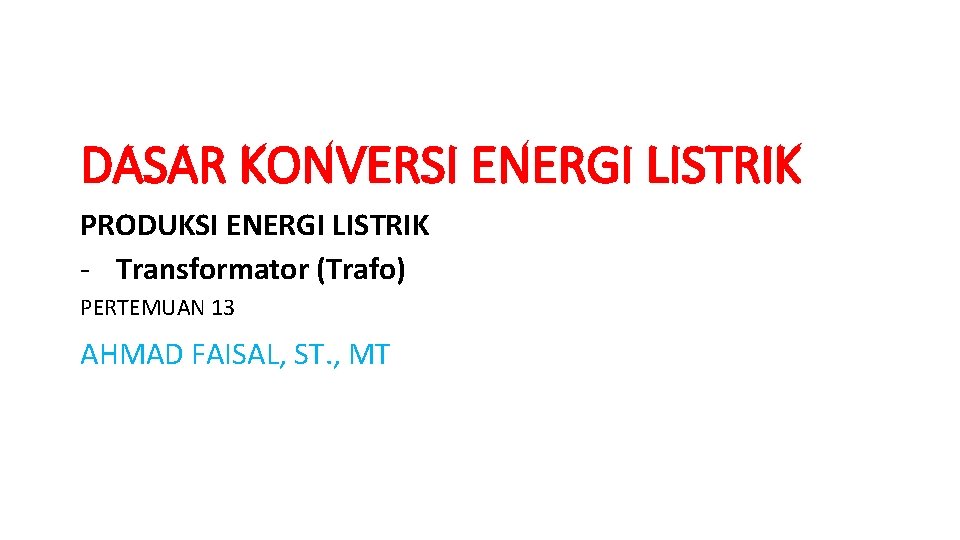 DASAR KONVERSI ENERGI LISTRIK PRODUKSI ENERGI LISTRIK - Transformator (Trafo) PERTEMUAN 13 AHMAD FAISAL,