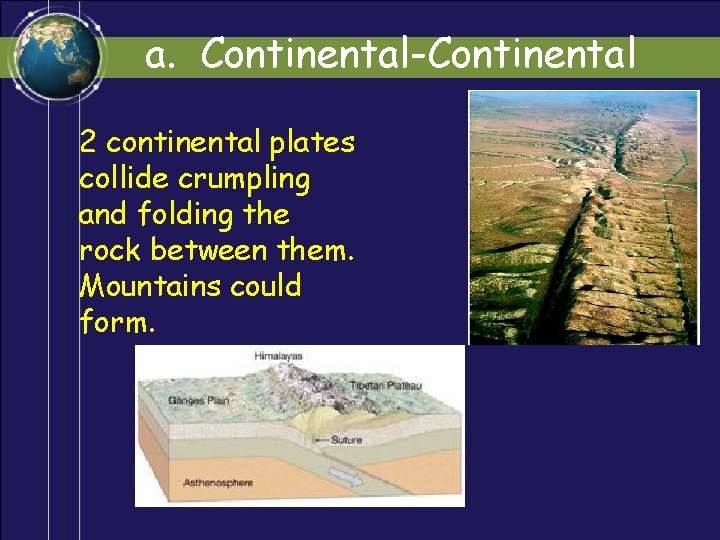 a. Continental-Continental 2 continental plates collide crumpling and folding the rock between them. Mountains