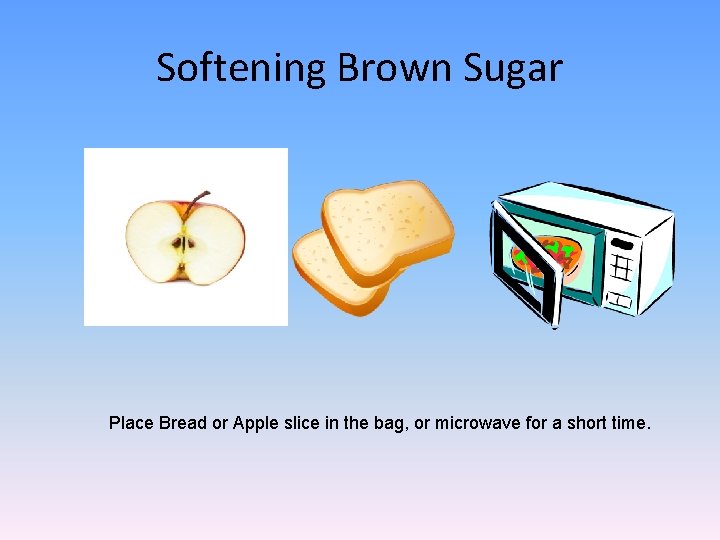 Softening Brown Sugar Place Bread or Apple slice in the bag, or microwave for