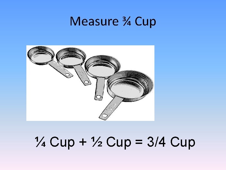 Measure ¾ Cup ¼ Cup + ½ Cup = 3/4 Cup 