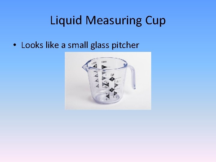 Liquid Measuring Cup • Looks like a small glass pitcher 