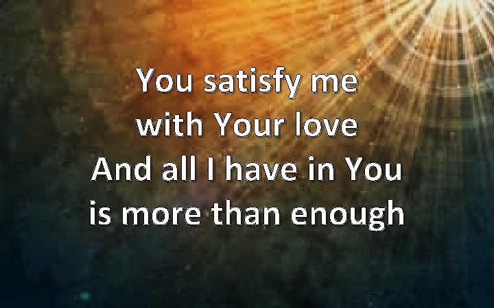 You satisfy me with Your love And all I have in You is more
