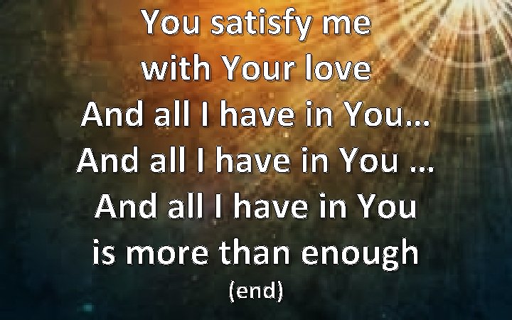 You satisfy me with Your love And all I have in You… And all