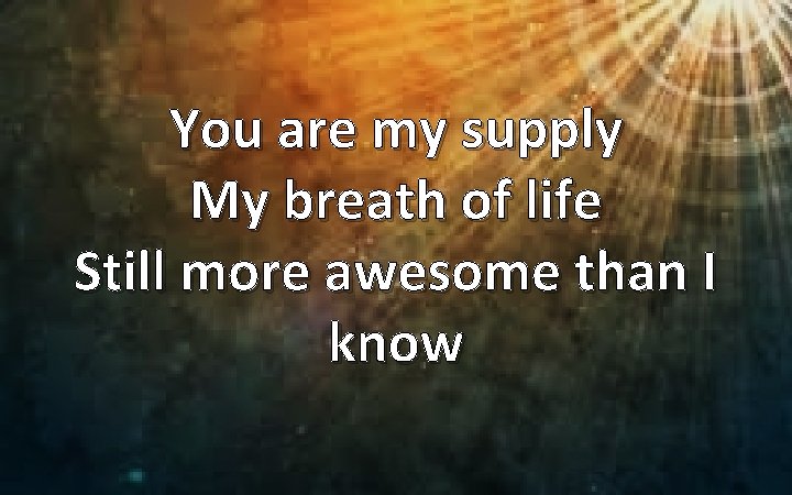 You are my supply My breath of life Still more awesome than I know