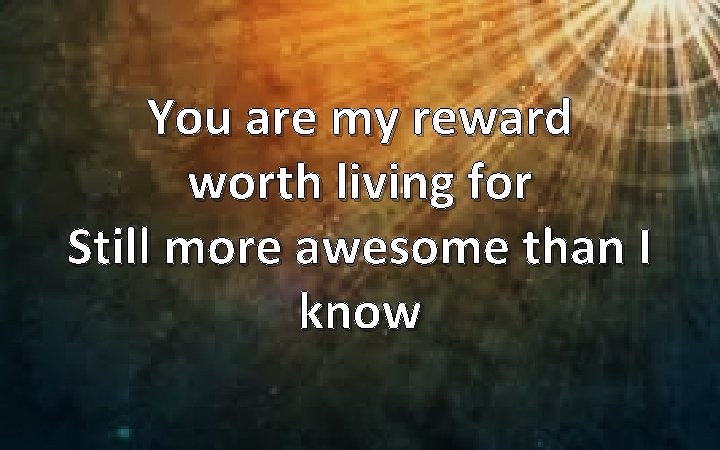 You are my reward worth living for Still more awesome than I know 