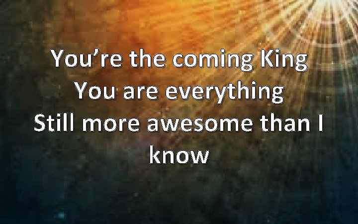 You’re the coming King You are everything Still more awesome than I know 