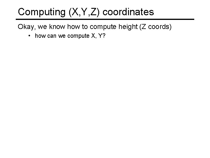 Computing (X, Y, Z) coordinates Okay, we know how to compute height (Z coords)