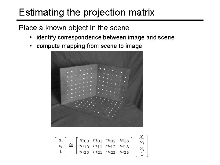Estimating the projection matrix Place a known object in the scene • identify correspondence