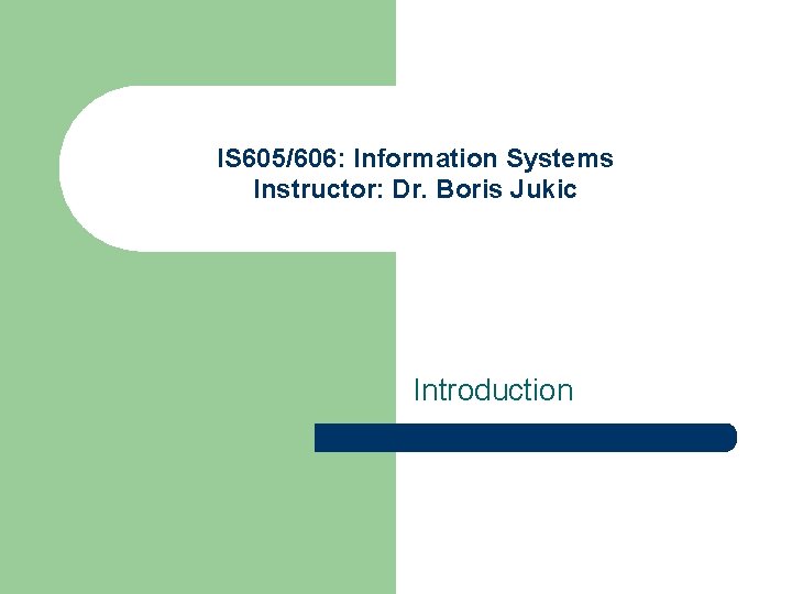 IS 605/606: Information Systems Instructor: Dr. Boris Jukic Introduction 