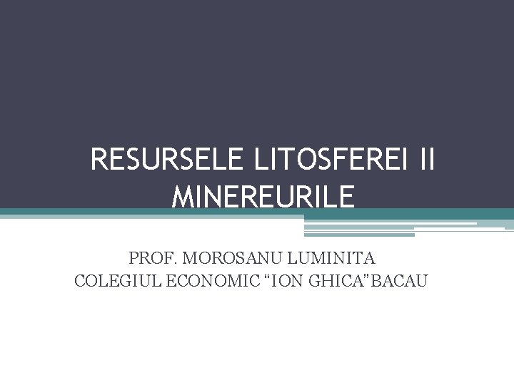 RESURSELE LITOSFEREI II MINEREURILE PROF. MOROSANU LUMINITA COLEGIUL ECONOMIC “ION GHICA”BACAU 