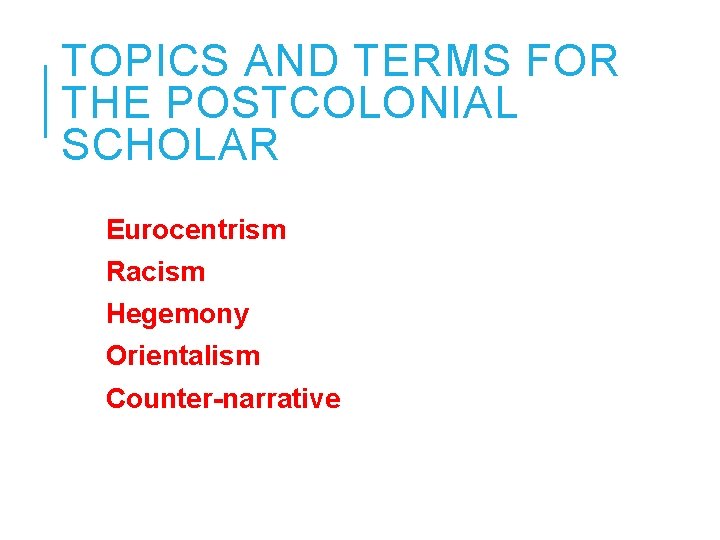 TOPICS AND TERMS FOR THE POSTCOLONIAL SCHOLAR Eurocentrism Racism Hegemony Orientalism Counter-narrative 