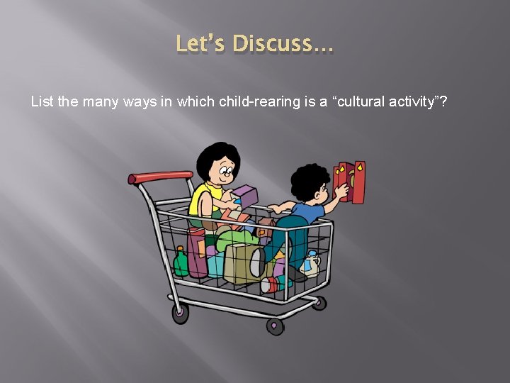 Let’s Discuss… List the many ways in which child-rearing is a “cultural activity”? 