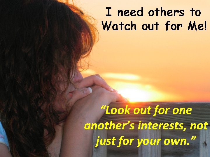 I need others to Watch out for Me! “Look out for one another’s interests,