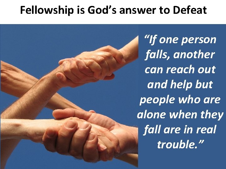 Fellowship is God’s answer to Defeat “If one person falls, another can reach out