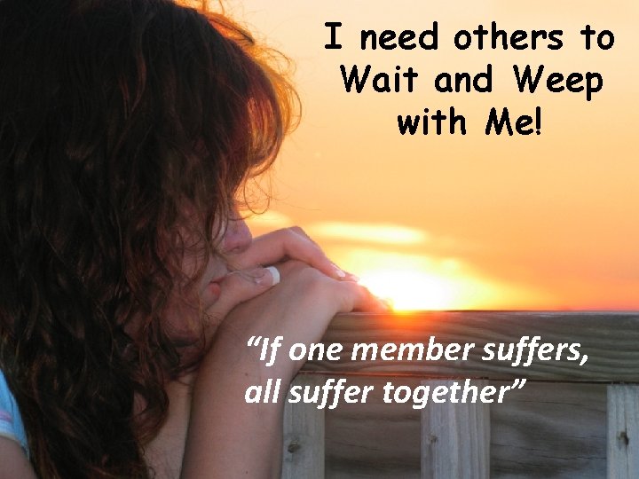 I need others to Wait and Weep with Me! “If one member suffers, all