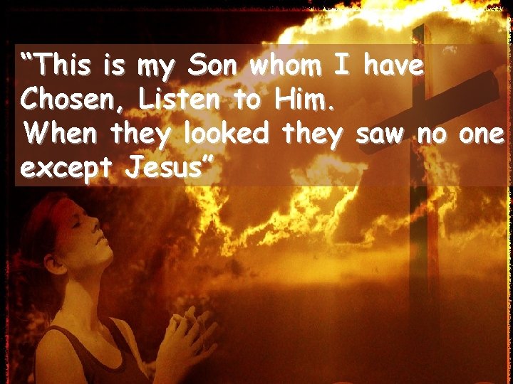 “This is my Son whom I have Chosen, Listen to Him. When they looked