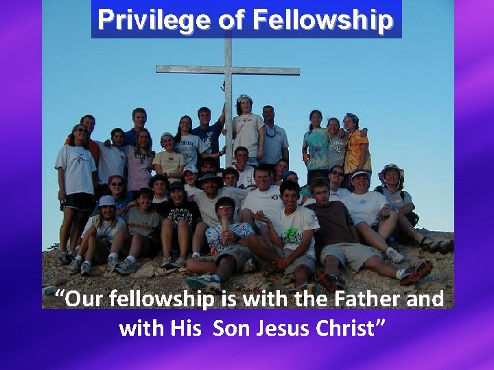 Privilege of Fellowship “Our fellowship is with the Father and with His Son Jesus