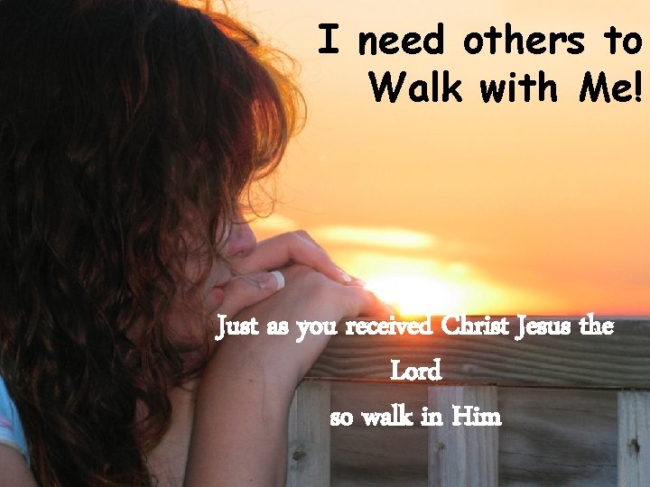 I need others to Walk with Me! Just as you received Christ Jesus the