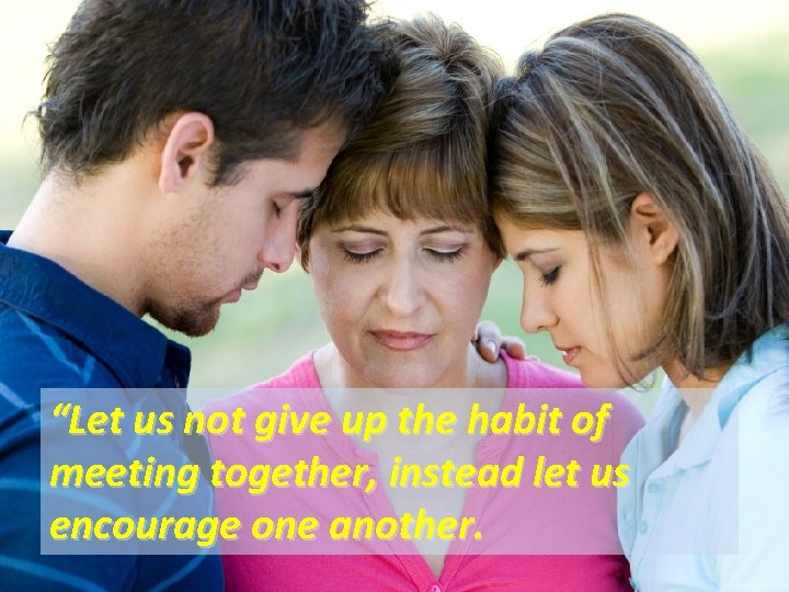 “Let us not give up the habit of meeting together, instead let us encourage