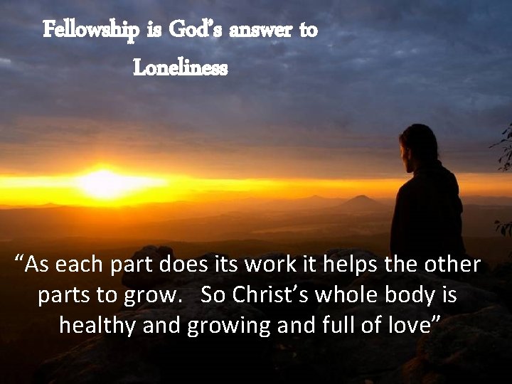 Fellowship is God’s answer to Loneliness “As each part does its work it helps