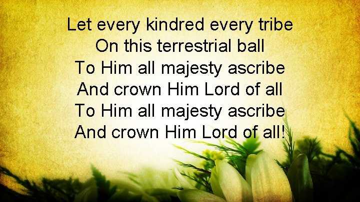 Let every kindred every tribe On this terrestrial ball To Him all majesty ascribe