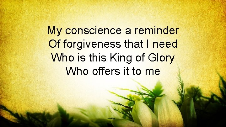 My conscience a reminder Of forgiveness that I need Who is this King of