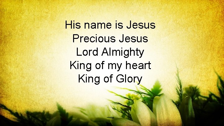 His name is Jesus Precious Jesus Lord Almighty King of my heart King of