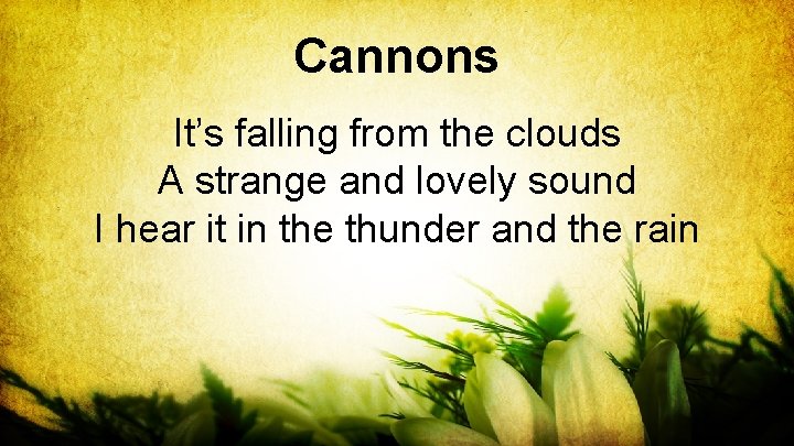 Cannons It’s falling from the clouds A strange and lovely sound I hear it