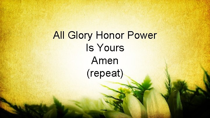 All Glory Honor Power Is Yours Amen (repeat) 