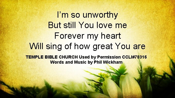 I’m so unworthy But still You love me Forever my heart Will sing of