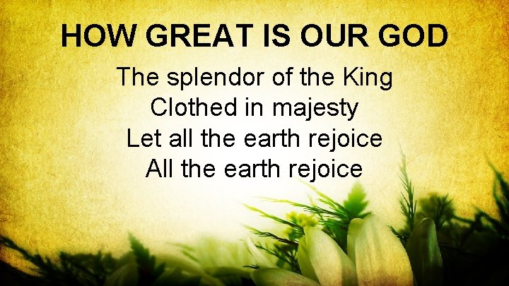 HOW GREAT IS OUR GOD The splendor of the King Clothed in majesty Let