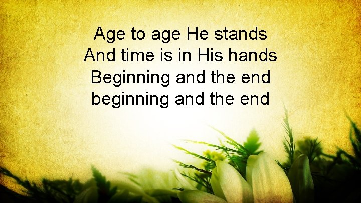 Age to age He stands And time is in His hands Beginning and the