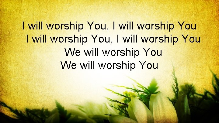 I will worship You, I will worship You We will worship You 