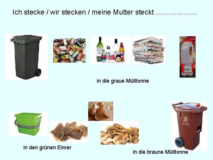 Ich stecke / wir stecken / meine Mutter steckt ……………. . . in die