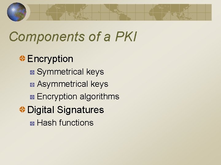Components of a PKI Encryption Symmetrical keys Asymmetrical keys Encryption algorithms Digital Signatures Hash