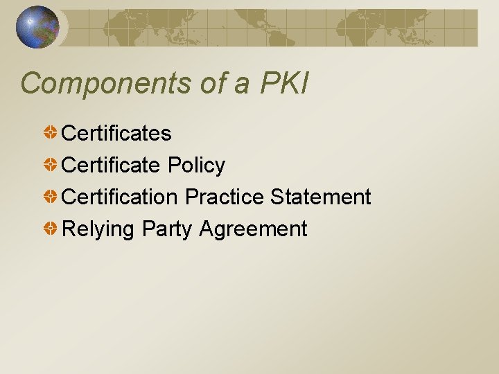 Components of a PKI Certificates Certificate Policy Certification Practice Statement Relying Party Agreement 
