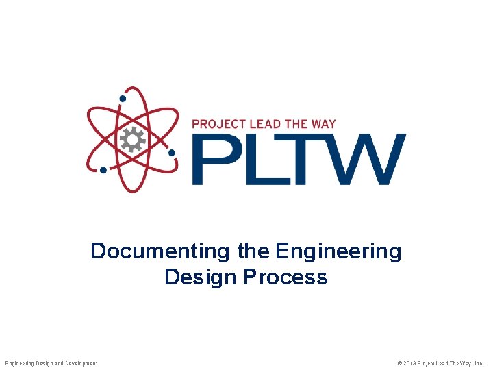 Documenting the Engineering Design Process Engineering Design and Development © 2013 Project Lead The