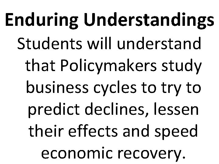 Enduring Understandings Students will understand that Policymakers study business cycles to try to predict