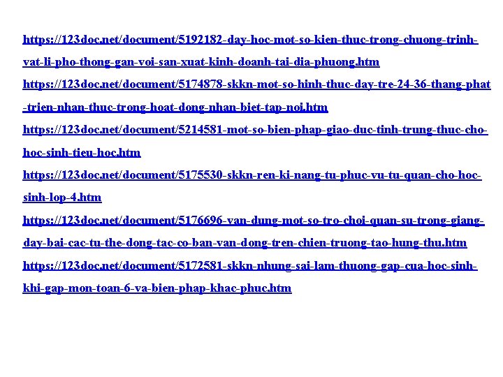 https: //123 doc. net/document/5192182 -day-hoc-mot-so-kien-thuc-trong-chuong-trinhvat-li-pho-thong-gan-voi-san-xuat-kinh-doanh-tai-dia-phuong. htm https: //123 doc. net/document/5174878 -skkn-mot-so-hinh-thuc-day-tre-24 -36 -thang-phat -trien-nhan-thuc-trong-hoat-dong-nhan-biet-tap-noi.