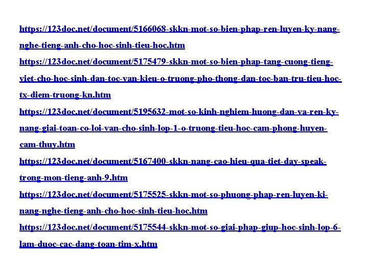 https: //123 doc. net/document/5166068 -skkn-mot-so-bien-phap-ren-luyen-ky-nangnghe-tieng-anh-cho-hoc-sinh-tieu-hoc. htm https: //123 doc. net/document/5175479 -skkn-mot-so-bien-phap-tang-cuong-tiengviet-cho-hoc-sinh-dan-toc-van-kieu-o-truong-pho-thong-dan-toc-ban-tru-tieu-hoctx-diem-truong-kn. htm https: //123