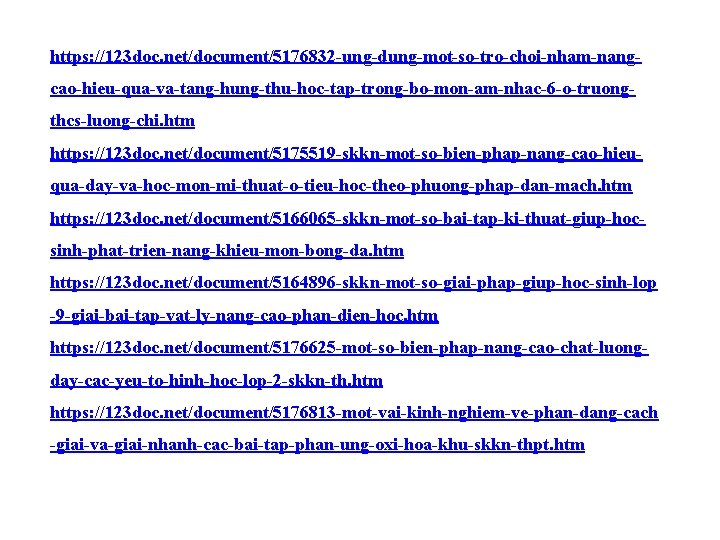 https: //123 doc. net/document/5176832 -ung-dung-mot-so-tro-choi-nham-nangcao-hieu-qua-va-tang-hung-thu-hoc-tap-trong-bo-mon-am-nhac-6 -o-truongthcs-luong-chi. htm https: //123 doc. net/document/5175519 -skkn-mot-so-bien-phap-nang-cao-hieuqua-day-va-hoc-mon-mi-thuat-o-tieu-hoc-theo-phuong-phap-dan-mach. htm https: