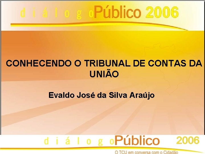 CONHECENDO O TRIBUNAL DE CONTAS DA UNIÃO Evaldo José da Silva Araújo DIÁLOGO PÚBLICO