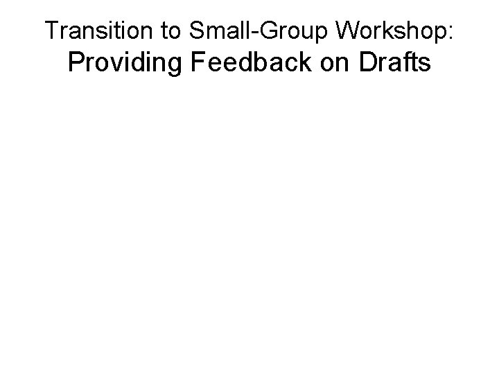 Transition to Small-Group Workshop: Providing Feedback on Drafts Transition to Small-Group Workshop: Providing Feedback on Drafts