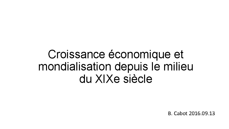 Croissance économique et mondialisation depuis le milieu du XIXe siècle B. Cabot 2016. 09.