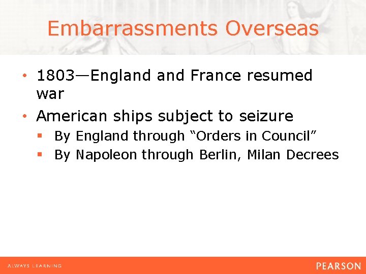 Embarrassments Overseas • 1803—England France resumed war • American ships subject to seizure §