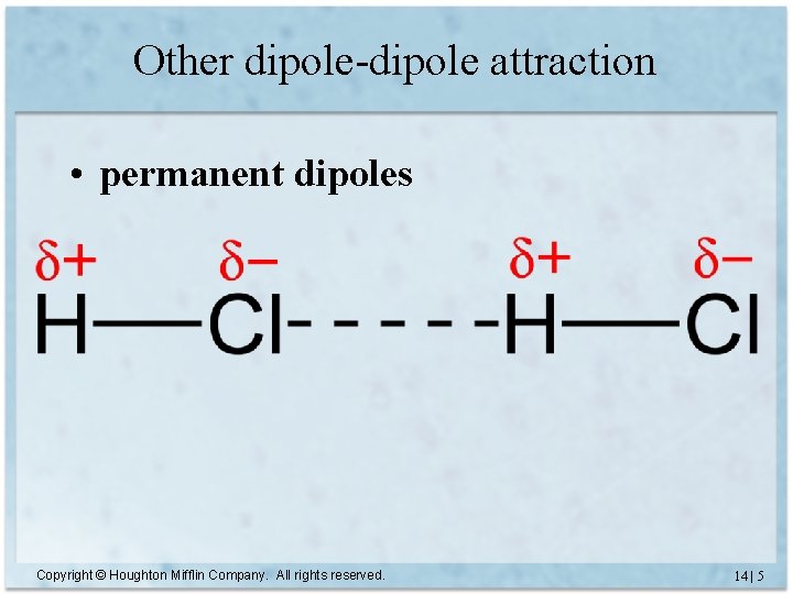 Other dipole-dipole attraction • permanent dipoles Copyright © Houghton Mifflin Company. All rights reserved.