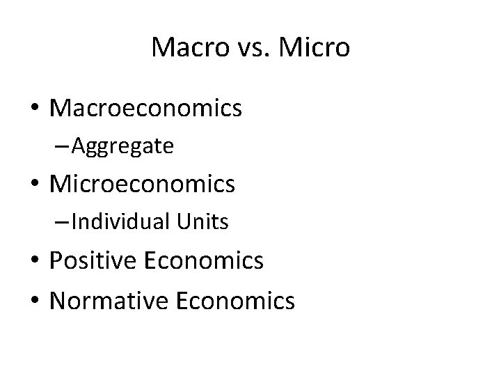 Macro vs. Micro • Macroeconomics – Aggregate • Microeconomics – Individual Units • Positive