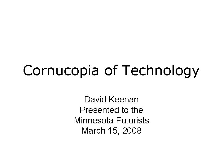 Cornucopia of Technology David Keenan Presented to the Minnesota Futurists March 15, 2008 