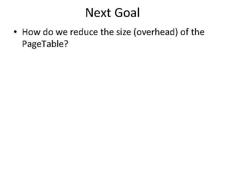 Next Goal • How do we reduce the size (overhead) of the Page. Table?