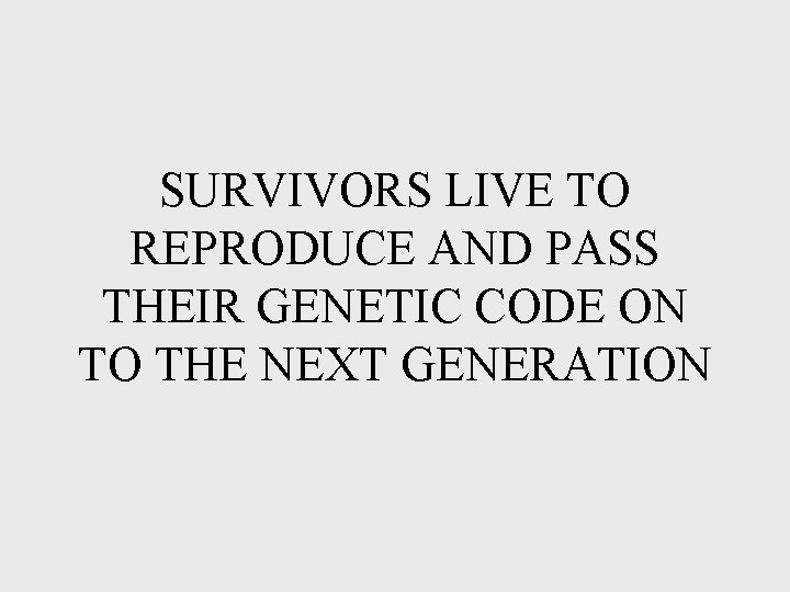 SURVIVORS LIVE TO REPRODUCE AND PASS THEIR GENETIC CODE ON TO THE NEXT GENERATION SURVIVORS LIVE TO REPRODUCE AND PASS THEIR GENETIC CODE ON TO THE NEXT GENERATION